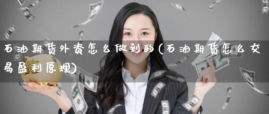 石油期货外资怎么做到的(石油期货怎么交易盈利原理)_国际期货_第1张_青花期货直播间 石油期货外资怎么做到的(石油期货怎么交易盈利原理)_https://qh.ynbygsw.com_国际期货_第1张