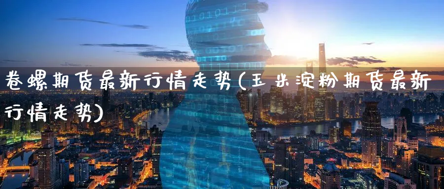 卷螺期货最新行情走势(玉米淀粉期货最新行情走势)_期货交易_第1张_青花期货直播间 卷螺期货最新行情走势(玉米淀粉期货最新行情走势)_https://qh.ynbygsw.com_期货交易_第1张