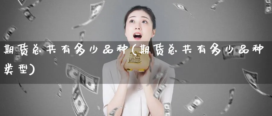 期货总共有多少品种(期货总共有多少品种类型)_https://qh.ynbygsw.com_财金百科_第1张