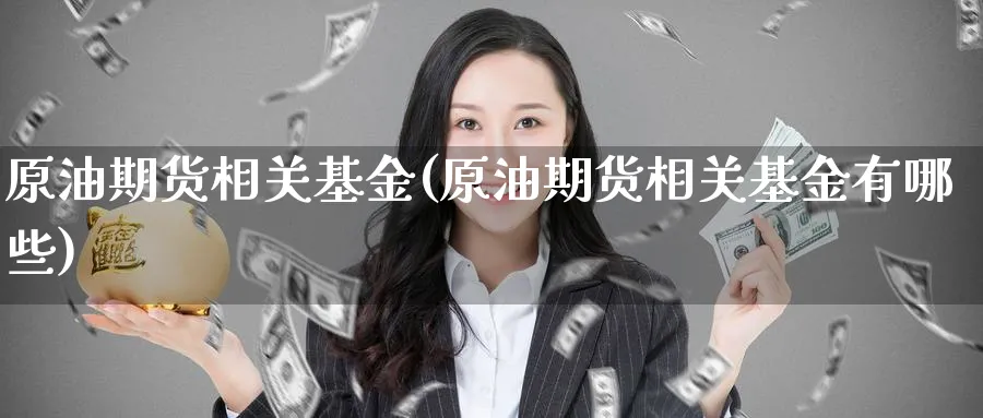 原油期货相关基金(原油期货相关基金有哪些)_财金百科_第1张_青花期货直播间 原油期货相关基金(原油期货相关基金有哪些)_https://qh.ynbygsw.com_财金百科_第1张