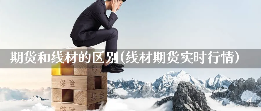 期货和线材的区别(线材期货实时行情)_国际期货_第1张_青花期货直播间 期货和线材的区别(线材期货实时行情)_https://qh.ynbygsw.com_国际期货_第1张