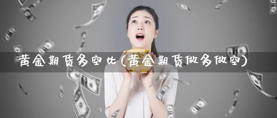 黄金期货多空比(黄金期货做多做空)_国际期货_第1张_青花期货直播间 黄金期货多空比(黄金期货做多做空)_https://qh.ynbygsw.com_国际期货_第1张