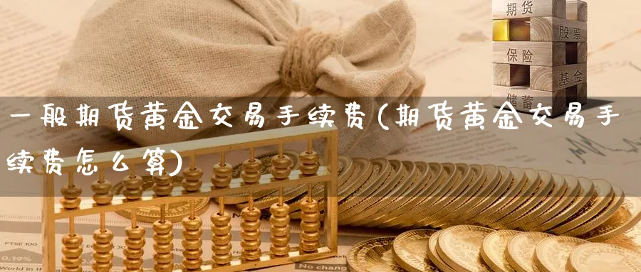 一般期货黄金交易手续费(期货黄金交易手续费怎么算)_期货交易_第1张_青花期货直播间 一般期货黄金交易手续费(期货黄金交易手续费怎么算)_https://qh.ynbygsw.com_期货交易_第1张