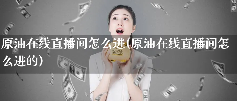 原油在线直播间怎么进(原油在线直播间怎么进的)_国际期货_第1张_青花期货直播间 原油在线直播间怎么进(原油在线直播间怎么进的)_https://qh.ynbygsw.com_国际期货_第1张
