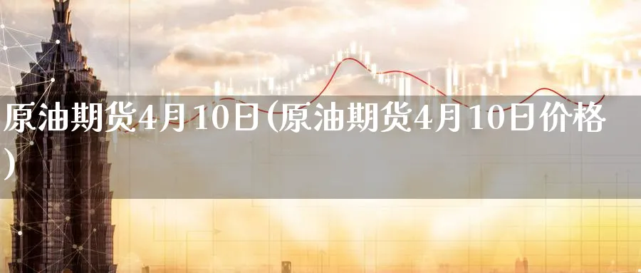 原油期货4月10日(原油期货4月10日价格)_财金知识_第1张_青花期货直播间 原油期货4月10日(原油期货4月10日价格)_https://qh.ynbygsw.com_财金知识_第1张