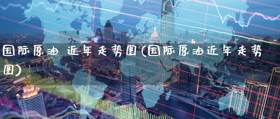 国际原油 近年走势图(国际原油近年走势图)_财金知识_第1张_青花期货直播间 国际原油 近年走势图(国际原油近年走势图)_https://qh.ynbygsw.com_财金知识_第1张