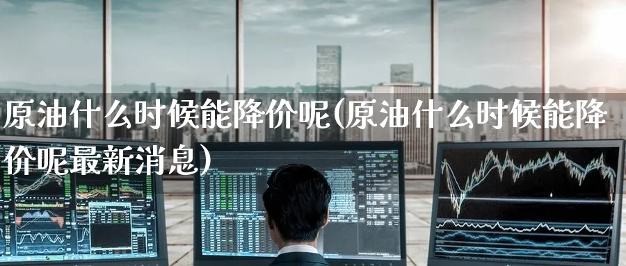 原油什么时候能降价呢(原油什么时候能降价呢最新消息)_期货交易_第1张_青花期货直播间 原油什么时候能降价呢(原油什么时候能降价呢最新消息)_https://qh.ynbygsw.com_期货交易_第1张
