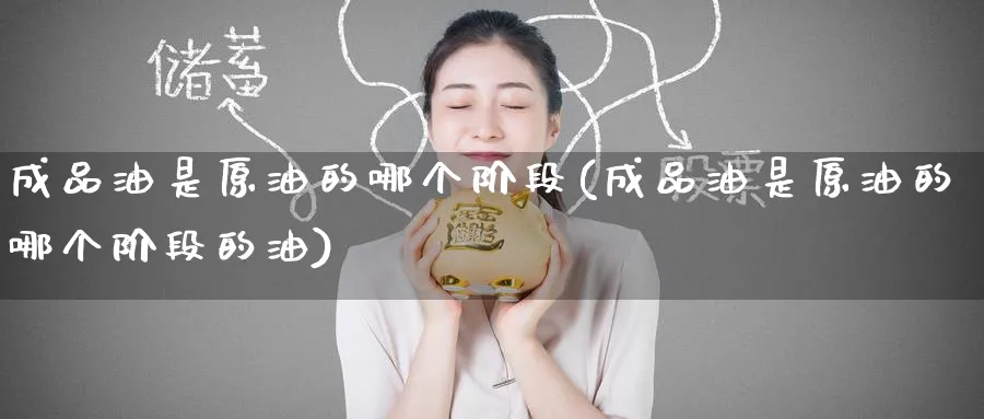 成品油是原油的哪个阶段(成品油是原油的哪个阶段的油)_财金知识_第1张_青花期货直播间 成品油是原油的哪个阶段(成品油是原油的哪个阶段的油)_https://qh.ynbygsw.com_财金知识_第1张