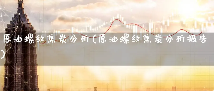 原油螺纹焦炭分析(原油螺纹焦炭分析报告)_期货直播_第1张_青花期货直播间 原油螺纹焦炭分析(原油螺纹焦炭分析报告)_https://qh.ynbygsw.com_期货直播_第1张