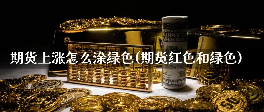 期货上涨怎么涂绿色(期货红色和绿色)_财金百科_第1张_青花期货直播间 期货上涨怎么涂绿色(期货红色和绿色)_https://qh.ynbygsw.com_财金百科_第1张