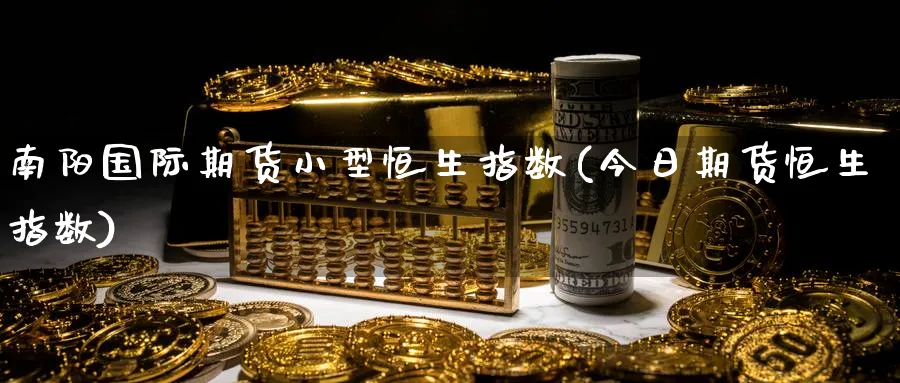 南阳国际期货小型恒生指数(今日期货恒生指数)_https://qh.ynbygsw.com_期货喊单_第1张