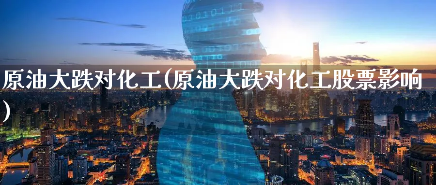 原油大跌对化工(原油大跌对化工股票影响)_国际期货_第1张_青花期货直播间 原油大跌对化工(原油大跌对化工股票影响)_https://qh.ynbygsw.com_国际期货_第1张
