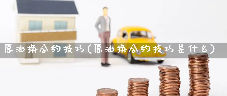 原油换合约技巧(原油换合约技巧是什么)_期货喊单_第1张_青花期货直播间 原油换合约技巧(原油换合约技巧是什么)_https://qh.ynbygsw.com_期货喊单_第1张