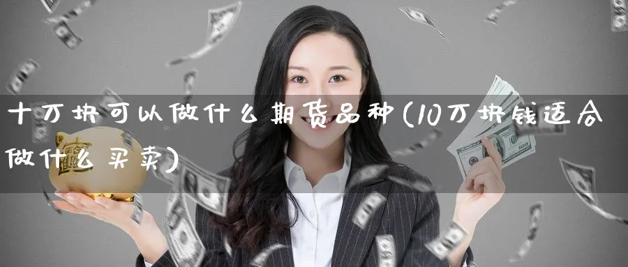 十万块可以做什么期货品种(10万块钱适合做什么买卖)_期货交易_第1张_青花期货直播间 十万块可以做什么期货品种(10万块钱适合做什么买卖)_https://qh.ynbygsw.com_期货交易_第1张