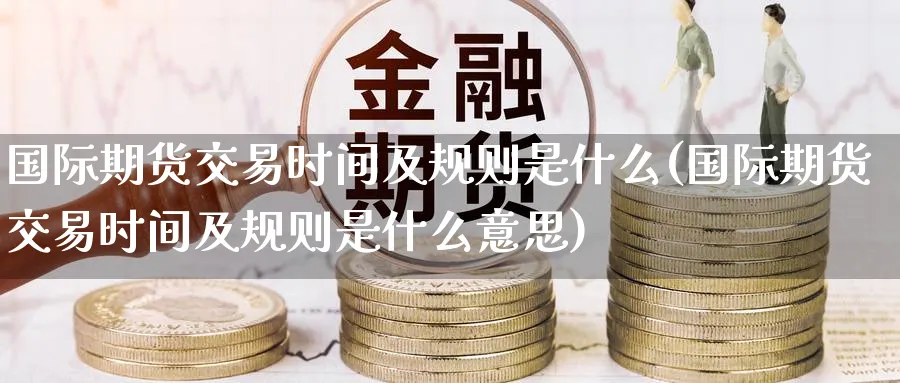 国际期货交易时间及规则是什么(国际期货交易时间及规则是什么意思)_国际期货_第1张_青花期货直播间 国际期货交易时间及规则是什么(国际期货交易时间及规则是什么意思)_https://qh.ynbygsw.com_国际期货_第1张