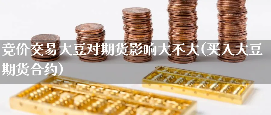 竞价交易大豆对期货影响大不大(买入大豆期货合约)_期货喊单_第1张_青花期货直播间 竞价交易大豆对期货影响大不大(买入大豆期货合约)_https://qh.ynbygsw.com_期货喊单_第1张