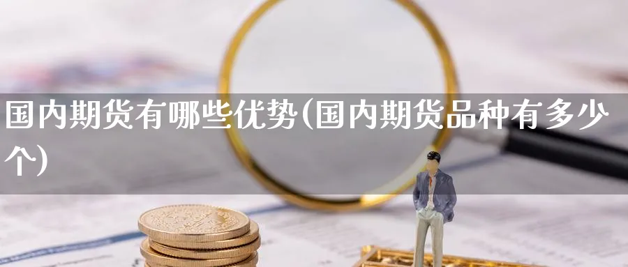 国内期货有哪些优势(国内期货品种有多少个)_财金知识_第1张_青花期货直播间 国内期货有哪些优势(国内期货品种有多少个)_https://qh.ynbygsw.com_财金知识_第1张