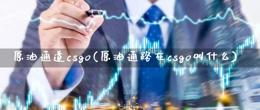 原油通道csgo(原油通路在csgo叫什么)_期货喊单_第1张_青花期货直播间 原油通道csgo(原油通路在csgo叫什么)_https://qh.ynbygsw.com_期货喊单_第1张