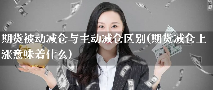 期货被动减仓与主动减仓区别(期货减仓上涨意味着什么)_财金知识_第1张_青花期货直播间 期货被动减仓与主动减仓区别(期货减仓上涨意味着什么)_https://qh.ynbygsw.com_财金知识_第1张