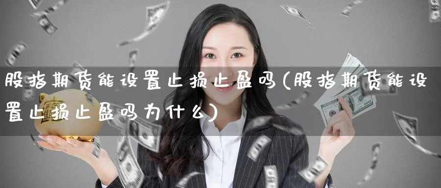 股指期货能设置止损止盈吗(股指期货能设置止损止盈吗为什么)_期货直播_第1张_青花期货直播间 股指期货能设置止损止盈吗(股指期货能设置止损止盈吗为什么)_https://qh.ynbygsw.com_期货直播_第1张