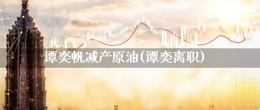 谭奕帆减产原油(谭奕离职)_财金知识_第1张_青花期货直播间 谭奕帆减产原油(谭奕离职)_https://qh.ynbygsw.com_财金知识_第1张