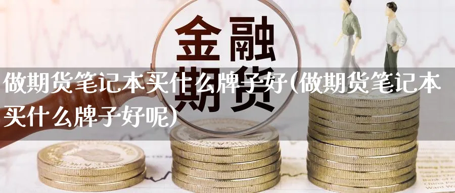 做期货笔记本买什么牌子好(做期货笔记本买什么牌子好呢)_财金百科_第1张_青花期货直播间 做期货笔记本买什么牌子好(做期货笔记本买什么牌子好呢)_https://qh.ynbygsw.com_财金百科_第1张