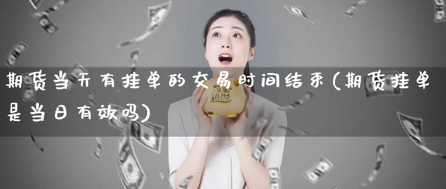 期货当天有挂单的交易时间结束(期货挂单是当日有效吗)_期货直播_第1张_青花期货直播间 期货当天有挂单的交易时间结束(期货挂单是当日有效吗)_https://qh.ynbygsw.com_期货直播_第1张