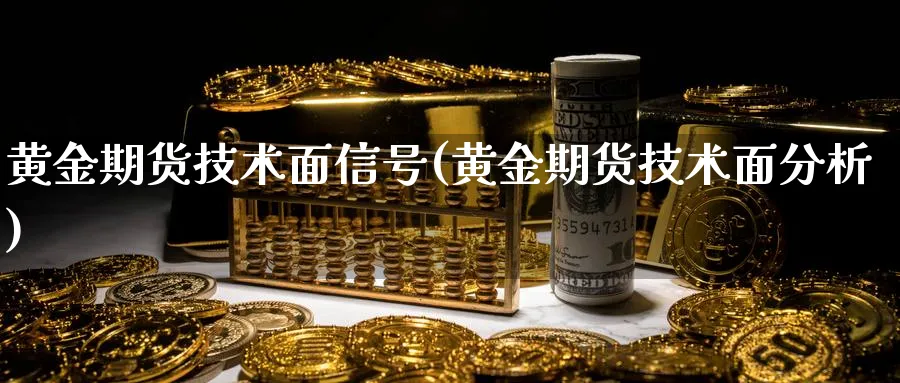 黄金期货技术面信号(黄金期货技术面分析)_财金百科_第1张_青花期货直播间 黄金期货技术面信号(黄金期货技术面分析)_https://qh.ynbygsw.com_财金百科_第1张