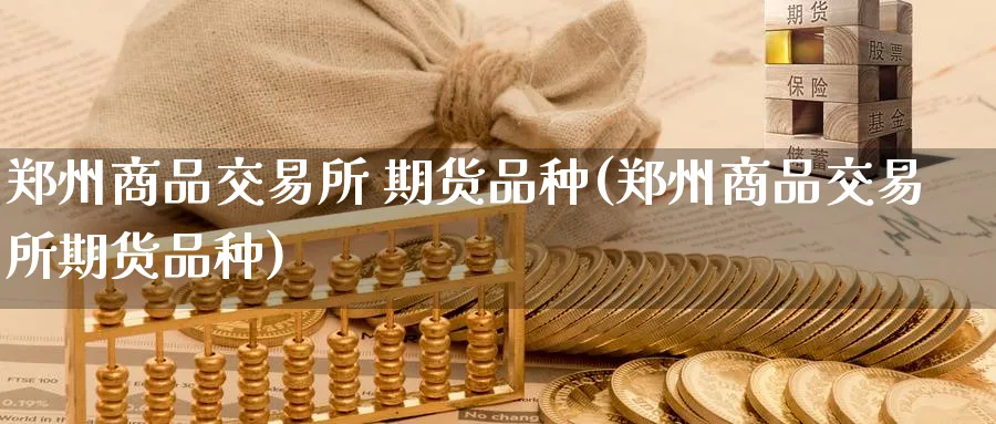 郑州商品交易所 期货品种(郑州商品交易所期货品种)_财金知识_第1张_青花期货直播间 郑州商品交易所 期货品种(郑州商品交易所期货品种)_https://qh.ynbygsw.com_财金知识_第1张