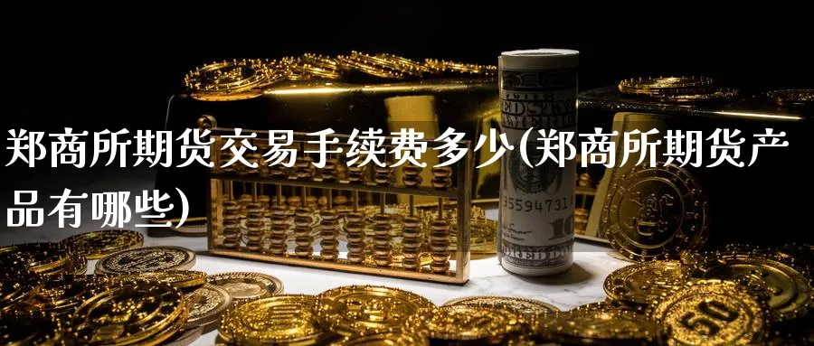 郑商所期货交易手续费多少(郑商所期货产品有哪些)_国际期货_第1张_青花期货直播间 郑商所期货交易手续费多少(郑商所期货产品有哪些)_https://qh.ynbygsw.com_国际期货_第1张