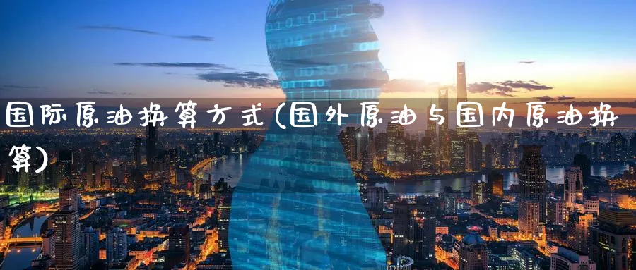国际原油换算方式(国外原油与国内原油换算)_https://qh.ynbygsw.com_期货喊单_第1张