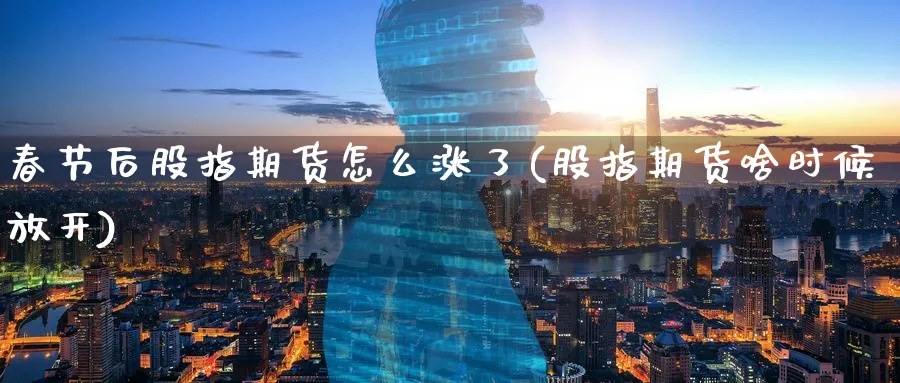 春节后股指期货怎么涨了(股指期货啥时候放开)_期货交易_第1张_青花期货直播间 春节后股指期货怎么涨了(股指期货啥时候放开)_https://qh.ynbygsw.com_期货交易_第1张