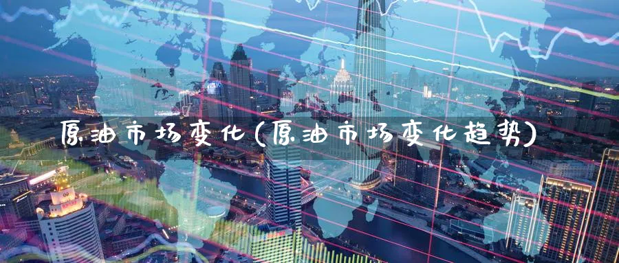 原油市场变化(原油市场变化趋势)_期货直播_第1张_青花期货直播间 原油市场变化(原油市场变化趋势)_https://qh.ynbygsw.com_期货直播_第1张