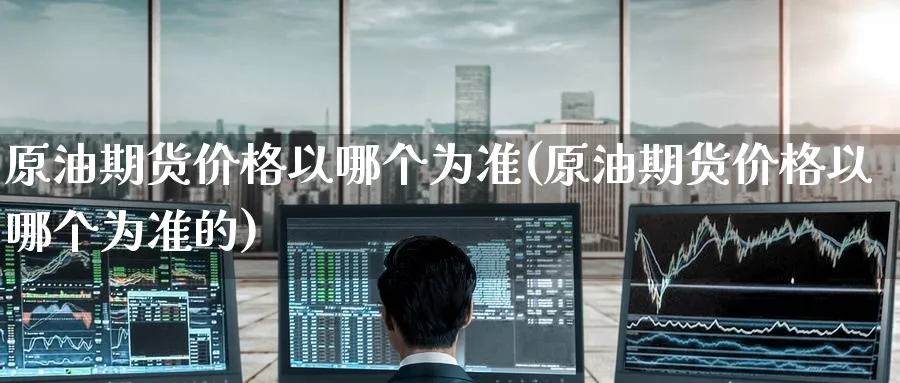 原油期货价格以哪个为准(原油期货价格以哪个为准的)_https://qh.ynbygsw.com_期货喊单_第1张