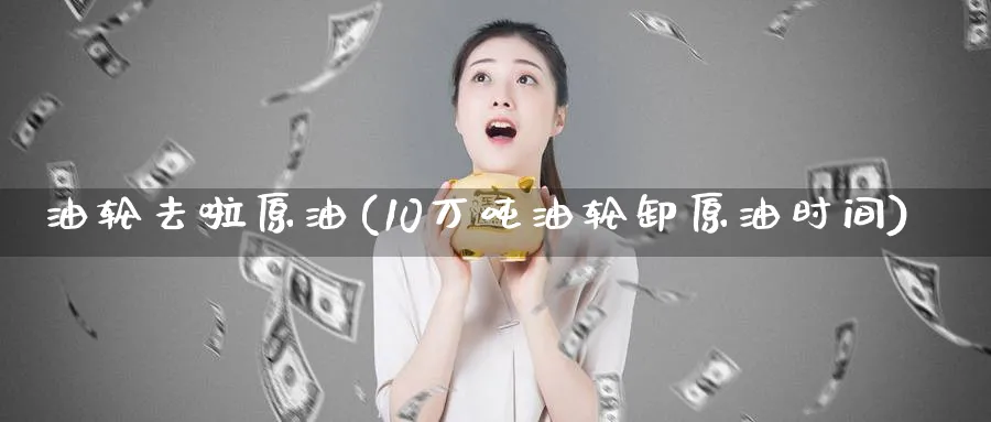 油轮去啦原油(10万吨油轮卸原油时间)_期货喊单_第1张_青花期货直播间 油轮去啦原油(10万吨油轮卸原油时间)_https://qh.ynbygsw.com_期货喊单_第1张