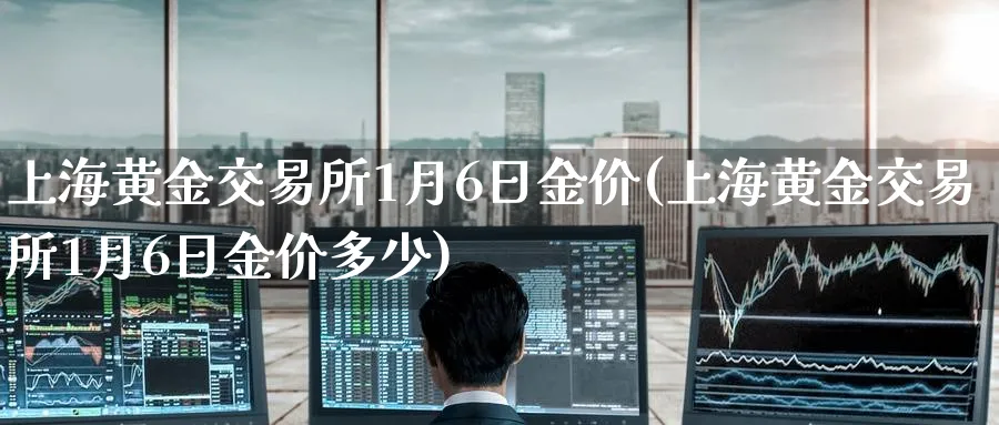 上海黄金交易所1月6日金价(上海黄金交易所1月6日金价多少)_财金百科_第1张_青花期货直播间 上海黄金交易所1月6日金价(上海黄金交易所1月6日金价多少)_https://qh.ynbygsw.com_财金百科_第1张