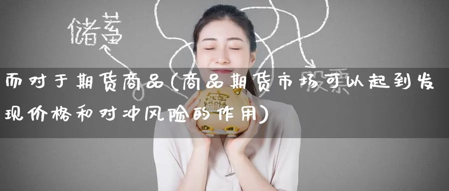 而对于期货商品(商品期货市场可以起到发现价格和对冲风险的作用)_期货喊单_第1张_青花期货直播间 而对于期货商品(商品期货市场可以起到发现价格和对冲风险的作用)_https://qh.ynbygsw.com_期货喊单_第1张