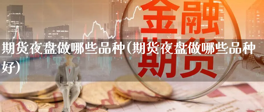 期货夜盘做哪些品种(期货夜盘做哪些品种好)_期货交易_第1张_青花期货直播间 期货夜盘做哪些品种(期货夜盘做哪些品种好)_https://qh.ynbygsw.com_期货交易_第1张