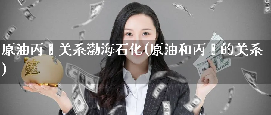 原油丙烯关系渤海石化(原油和丙烯的关系)_财金百科_第1张_青花期货直播间 原油丙烯关系渤海石化(原油和丙烯的关系)_https://qh.ynbygsw.com_财金百科_第1张