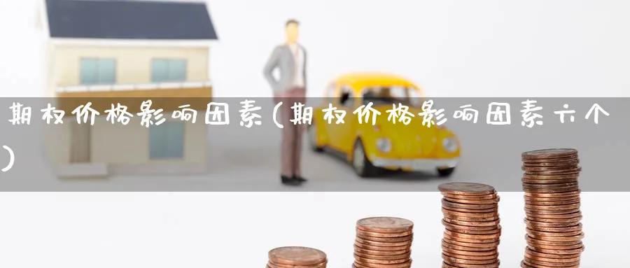 期权价格影响因素(期权价格影响因素六个)_期货喊单_第1张_青花期货直播间 期权价格影响因素(期权价格影响因素六个)_https://qh.ynbygsw.com_期货喊单_第1张