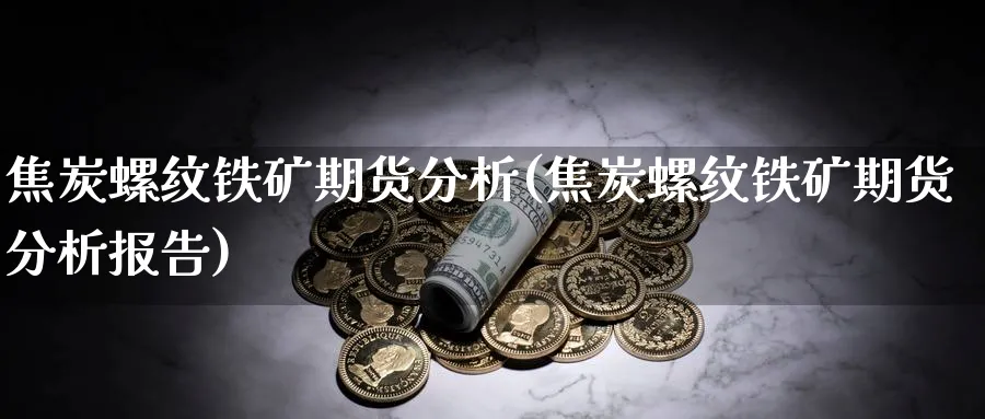 焦炭螺纹铁矿期货分析(焦炭螺纹铁矿期货分析报告)_期货喊单_第1张_青花期货直播间 焦炭螺纹铁矿期货分析(焦炭螺纹铁矿期货分析报告)_https://qh.ynbygsw.com_期货喊单_第1张