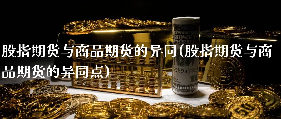 股指期货与商品期货的异同(股指期货与商品期货的异同点)_期货交易_第1张_青花期货直播间 股指期货与商品期货的异同(股指期货与商品期货的异同点)_https://qh.ynbygsw.com_期货交易_第1张