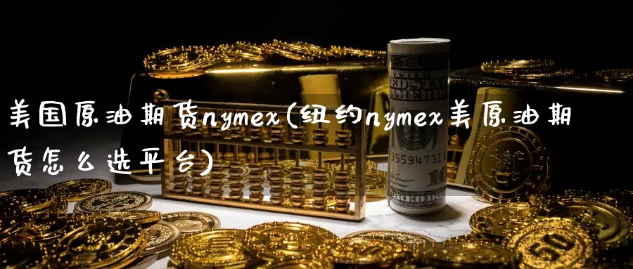 美国原油期货nymex(纽约nymex美原油期货怎么选平台)_期货交易_第1张_青花期货直播间 美国原油期货nymex(纽约nymex美原油期货怎么选平台)_https://qh.ynbygsw.com_期货交易_第1张