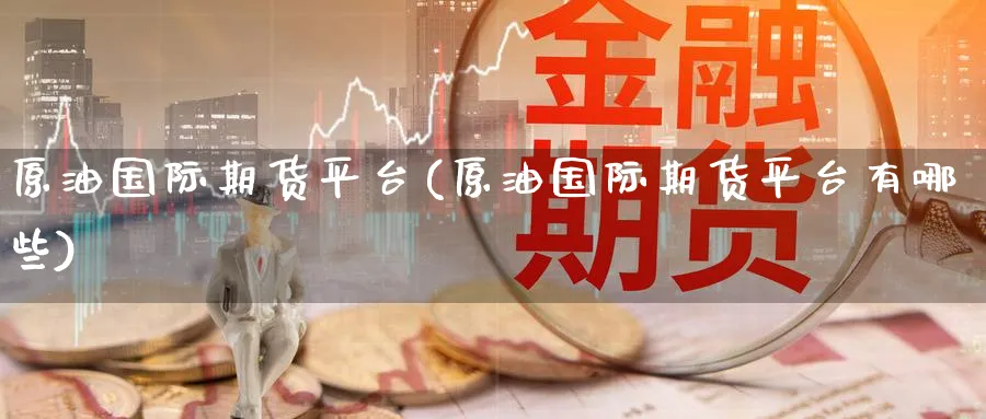 原油国际期货平台(原油国际期货平台有哪些)_期货喊单_第1张_青花期货直播间 原油国际期货平台(原油国际期货平台有哪些)_https://qh.ynbygsw.com_期货喊单_第1张