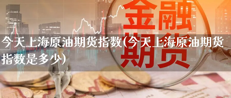 今天上海原油期货指数(今天上海原油期货指数是多少)_期货喊单_第1张_青花期货直播间 今天上海原油期货指数(今天上海原油期货指数是多少)_https://qh.ynbygsw.com_期货喊单_第1张