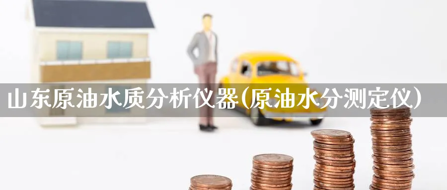 山东原油水质分析仪器(原油水分测定仪)_财金百科_第1张_青花期货直播间 山东原油水质分析仪器(原油水分测定仪)_https://qh.ynbygsw.com_财金百科_第1张
