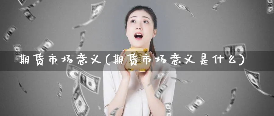 期货市场意义(期货市场意义是什么)_期货喊单_第1张_青花期货直播间 期货市场意义(期货市场意义是什么)_https://qh.ynbygsw.com_期货喊单_第1张
