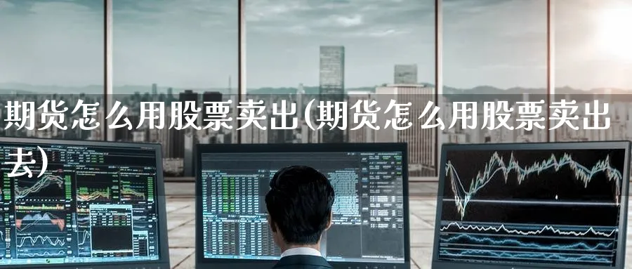 期货怎么用股票卖出(期货怎么用股票卖出去)_期货喊单_第1张_青花期货直播间 期货怎么用股票卖出(期货怎么用股票卖出去)_https://qh.ynbygsw.com_期货喊单_第1张