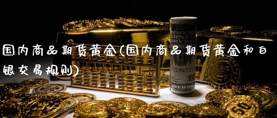 国内商品期货黄金(国内商品期货黄金和白银交易规则)_期货直播_第1张_青花期货直播间 国内商品期货黄金(国内商品期货黄金和白银交易规则)_https://qh.ynbygsw.com_期货直播_第1张