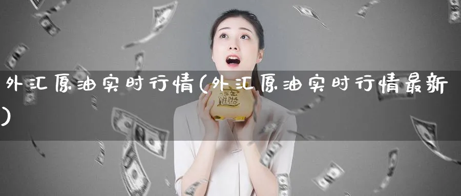 外汇原油实时行情(外汇原油实时行情最新)_财金知识_第1张_青花期货直播间 外汇原油实时行情(外汇原油实时行情最新)_https://qh.ynbygsw.com_财金知识_第1张